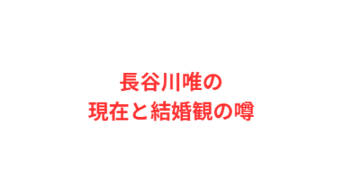 長谷川唯の現在と結婚観の噂