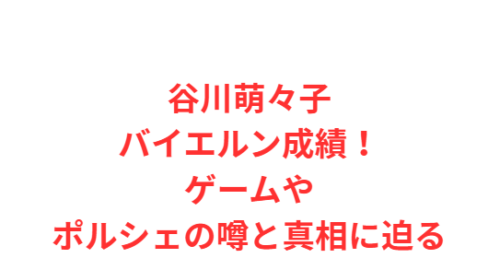 谷川萌々子バイエルン成績！ゲームやポルシェの噂と真相に迫る