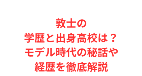 敦士の学歴と出身高校は?モデル時代の秘話や経歴を徹底解説
