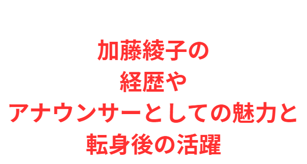 加藤綾子の経歴やアナウンサーとしての魅力と転身後の活躍