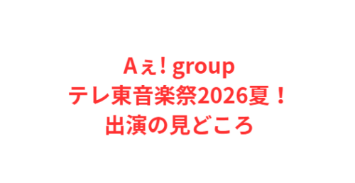 Aぇ! groupテレ東音楽祭2026夏！出演の見どころ