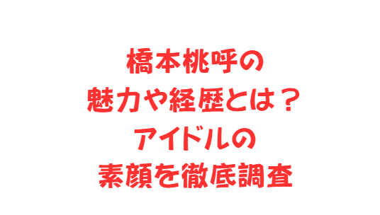 橋本桃呼の魅力や経歴とは？アイドルの素顔を徹底調査