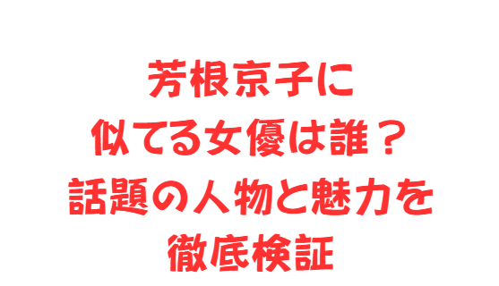 芳根京子に似てる女優は誰？話題の人物と魅力を徹底検証