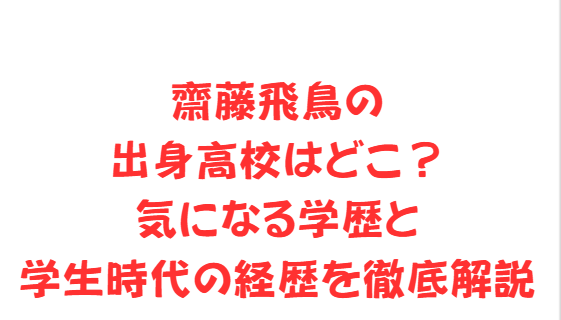 齋藤飛鳥の出身高校はどこ？気になる学歴と学生時代の経歴を徹底解説