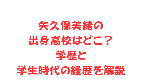 矢久保美緒の出身高校はどこ？学歴と学生時代の経歴を解説