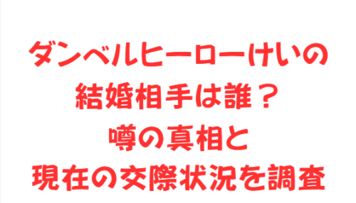 ダンベルヒーローけいの結婚相手は誰?噂の真相と現在の交際状況を調査