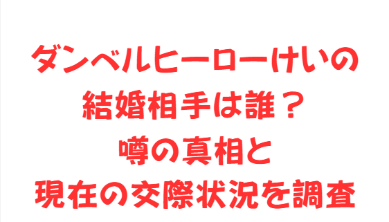 ダンベルヒーローけいの結婚相手は誰？噂の真相と現在の交際状況を調査
