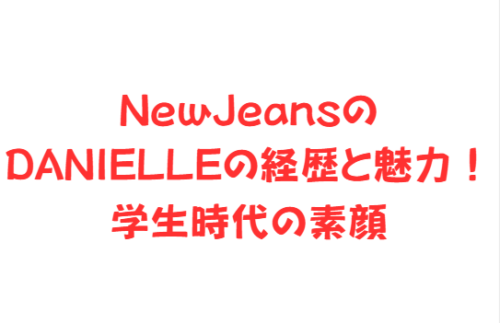 NewJeansのDANIELLEの経歴と魅力!学生時代の素顔
