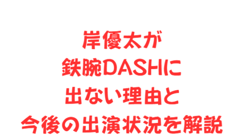 岸優太が鉄腕DASHに出ない理由と今後の出演状況を解説