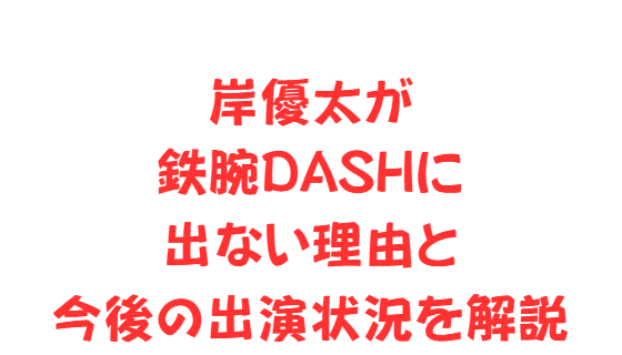 岸優太が鉄腕DASHに出ない理由と今後の出演状況を解説