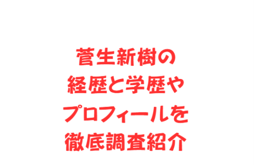 菅生新樹の経歴と学歴やプロフィールを徹底調査紹介