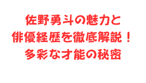 佐野勇斗の魅力と俳優経歴を徹底解説!多彩な才能の秘密