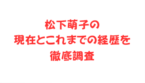 松下萌子の現在とこれまでの経歴を徹底調査