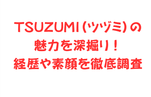 TSUZUMI(ツヅミ)の魅力を深掘り!経歴や素顔を徹底調査