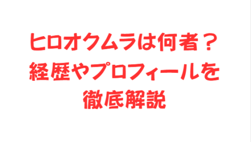 ヒロオクムラは何者?経歴やプロフィールを徹底解説