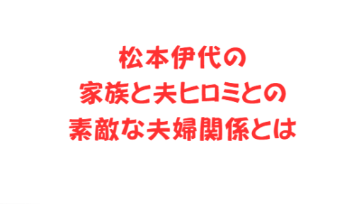 松本伊代の家族と夫ヒロミとの素敵な夫婦関係とは