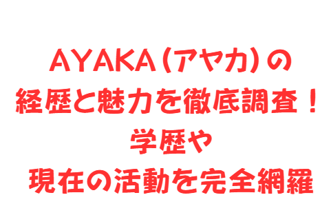 AYAKA(アヤカ)の経歴と魅力を徹底調査!学歴や現在の活動を完全網羅