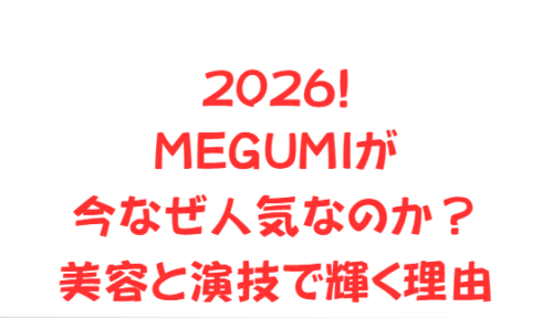 2026!MEGUMIが今なぜ人気なのか?美容と演技で輝く理由