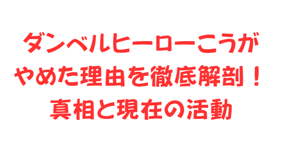 ダンベルヒーローこうがやめた理由を徹底解剖！真相と現在の活動