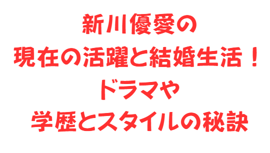 新川優愛の現在の活躍と結婚生活！ドラマや学歴とスタイルの秘訣
