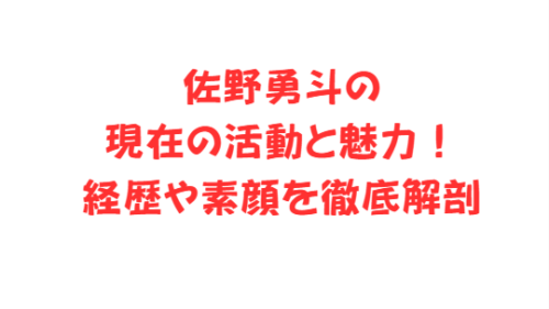 佐野勇斗の現在の活動と魅力!経歴や素顔を徹底解剖