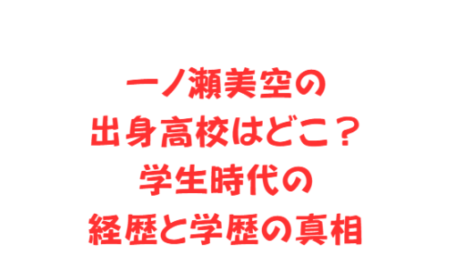 一ノ瀬美空の出身高校はどこ?学生時代の経歴と学歴の真相