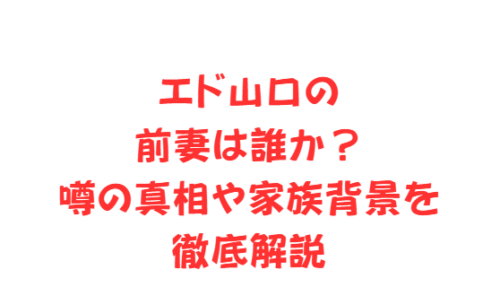 エド山口の前妻は誰か？噂の真相や家族背景を徹底解説