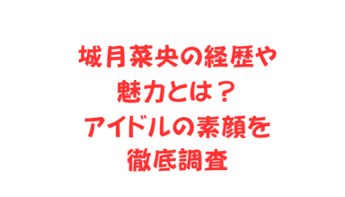 城月菜央の経歴や魅力とは？アイドルの素顔を徹底調査