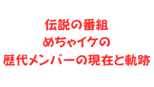 伝説の番組めちゃイケの歴代メンバーの現在と軌跡