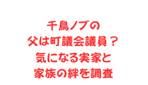 千鳥ノブの父は町議会議員?気になる実家と家族の絆を調査