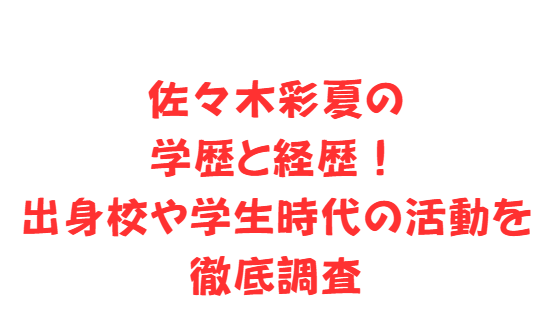 佐々木彩夏の学歴と経歴！出身校や学生時代の活動を徹底調査
