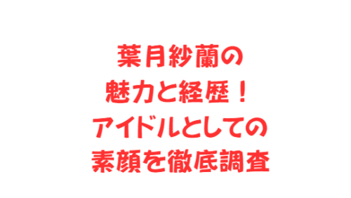 葉月紗蘭の魅力と経歴!アイドルとしての素顔を徹底調査