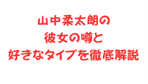 山中柔太朗の彼女の噂と好きなタイプを徹底解説