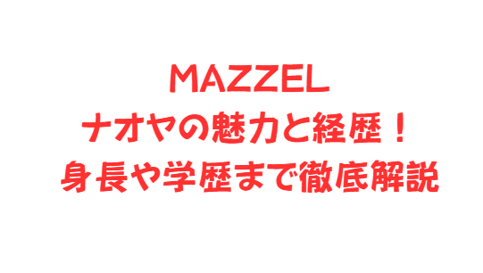 MAZZELナオヤの魅力と経歴！身長や学歴まで徹底解説