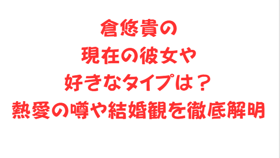 倉悠貴の現在の彼女や好きなタイプは？熱愛の噂や結婚観を徹底解明