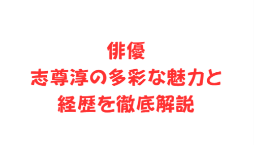 俳優志尊淳の多彩な魅力と経歴を徹底解説