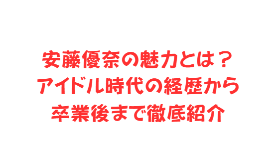 安藤優奈の魅力とは？アイドル時代の経歴から卒業後まで徹底紹介