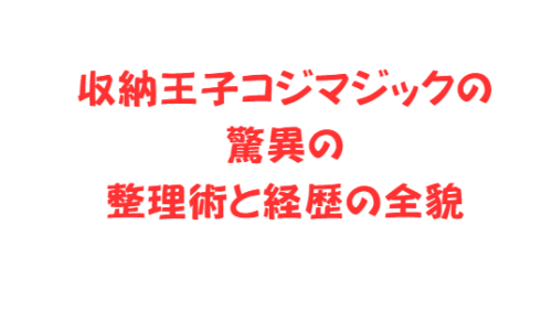 収納王子コジマジックの驚異の整理術と経歴の全貌