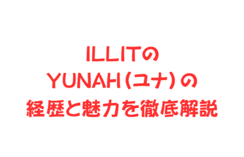 ILLITのYUNAH(ユナ)の経歴と魅力を徹底解説