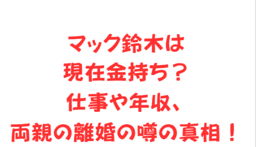 マック鈴木は現在金持ち？仕事や年収、両親の離婚の噂の真相！
