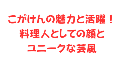 こがけんの魅力と活躍!料理人としての顔とユニークな芸風