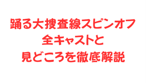 踊る大捜査線スピンオフ全キャストと見どころを徹底解説
