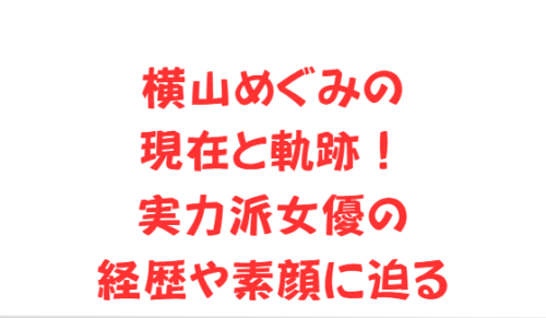 横山めぐみの現在と軌跡！実力派女優の経歴や素顔に迫る