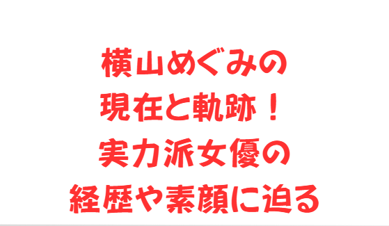 横山めぐみの現在と軌跡！実力派女優の経歴や素顔に迫る