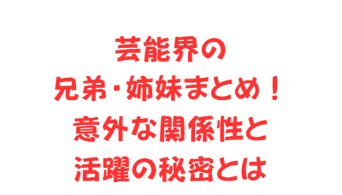 芸能界の兄弟・姉妹まとめ！意外な関係性と活躍の秘密とは