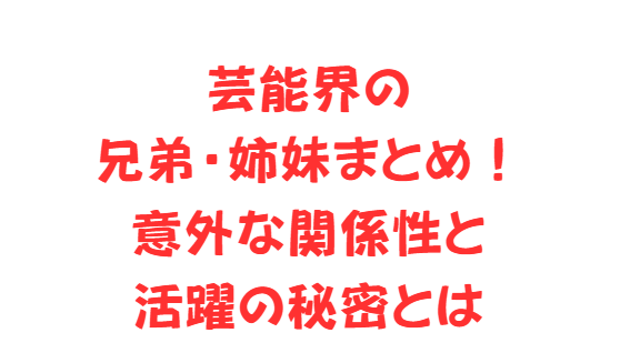 芸能界の兄弟・姉妹まとめ！意外な関係性と活躍の秘密とは