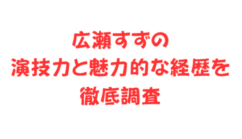 広瀬すずの演技力と魅力的な経歴を徹底調査
