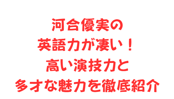 河合優実の英語力が凄い！高い演技力と多才な魅力を徹底紹介