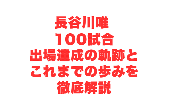 長谷川唯 100試合出場達成の軌跡とこれまでの歩みを徹底解説
