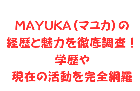 MAYUKA(マユカ)の経歴と魅力を徹底調査!学歴や現在の活動を完全網羅
